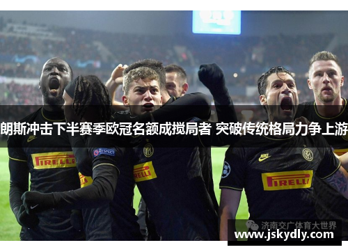 朗斯冲击下半赛季欧冠名额成搅局者 突破传统格局力争上游