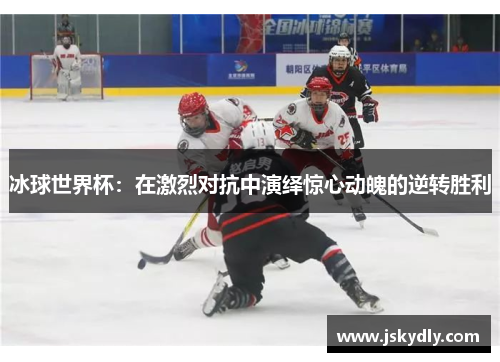 冰球世界杯：在激烈对抗中演绎惊心动魄的逆转胜利