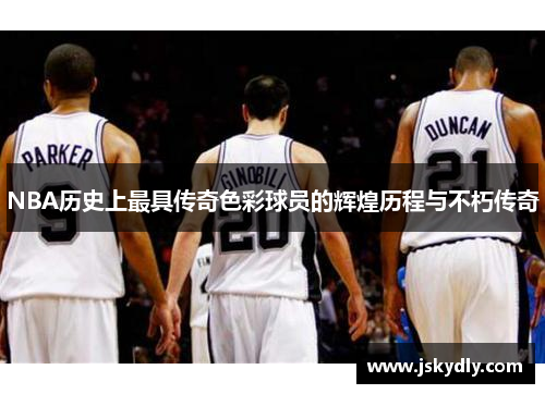 NBA历史上最具传奇色彩球员的辉煌历程与不朽传奇