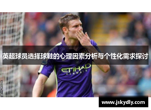 英超球员选择球鞋的心理因素分析与个性化需求探讨