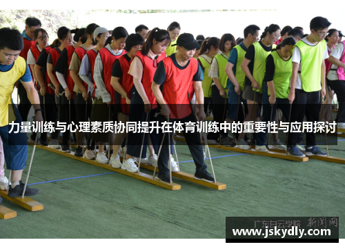 力量训练与心理素质协同提升在体育训练中的重要性与应用探讨
