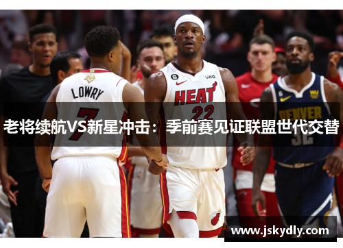 老将续航VS新星冲击：季前赛见证联盟世代交替