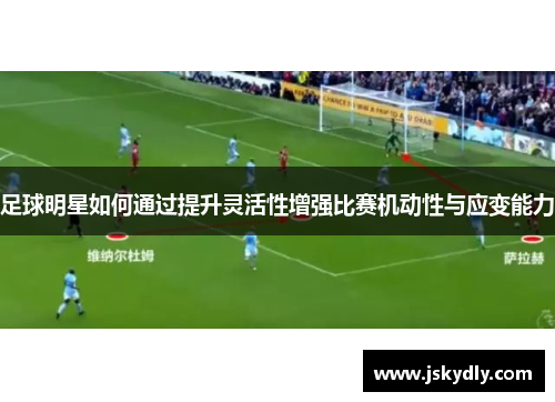 足球明星如何通过提升灵活性增强比赛机动性与应变能力